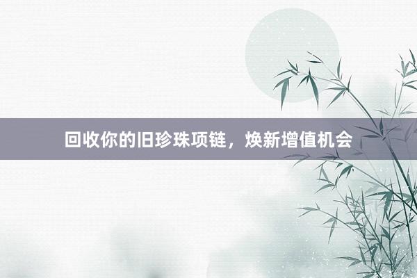 回收你的旧珍珠项链，焕新增值机会