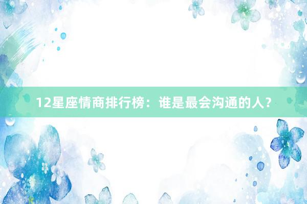 12星座情商排行榜：谁是最会沟通的人？