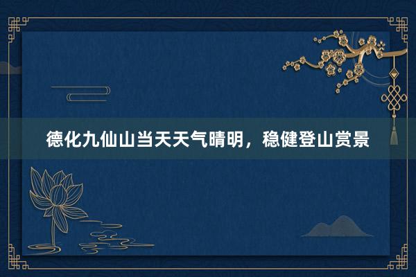 德化九仙山当天天气晴明，稳健登山赏景