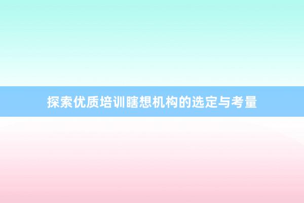 探索优质培训瞎想机构的选定与考量